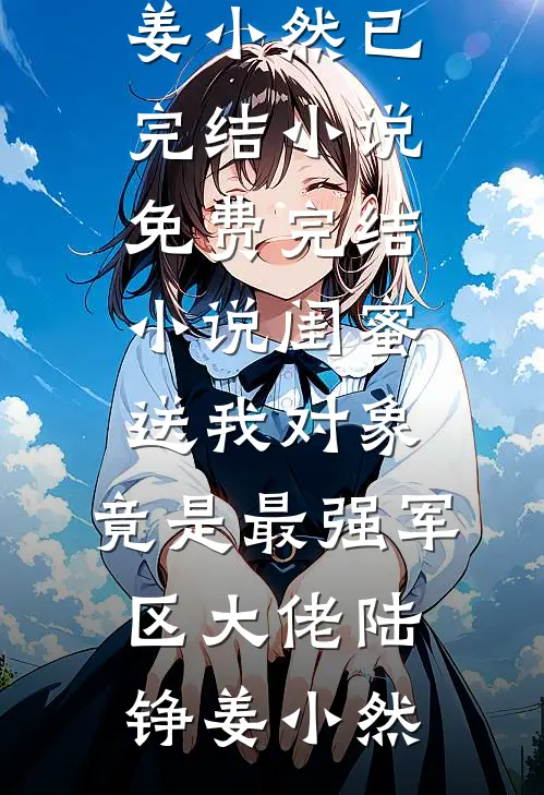 闺蜜送我对象：竟是最强军区大佬(陆铮姜小然)已完结小说_免费完结小说闺蜜送我对象：竟是最强军区大佬陆铮姜小然