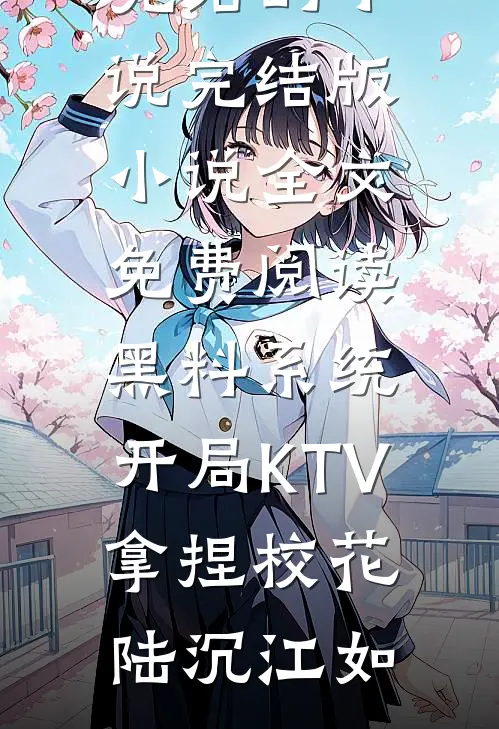 黑料系统：开局KTV拿捏校花(陆沉江如)完结的小说_完结版小说全文免费阅读黑料系统：开局KTV拿捏校花陆沉江如