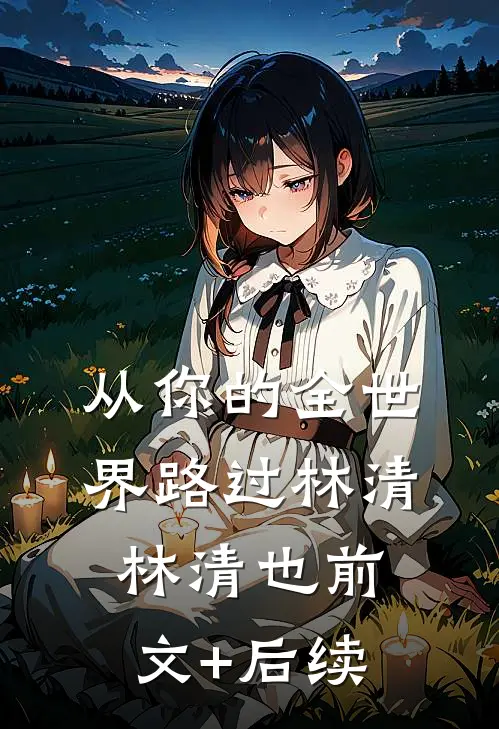 从你的全世界路过林清林清也前文+后续