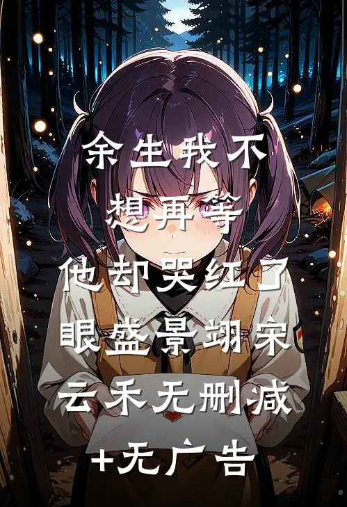 余生我不想再等，他却哭红了眼盛景翊宋云禾无删减+无广告