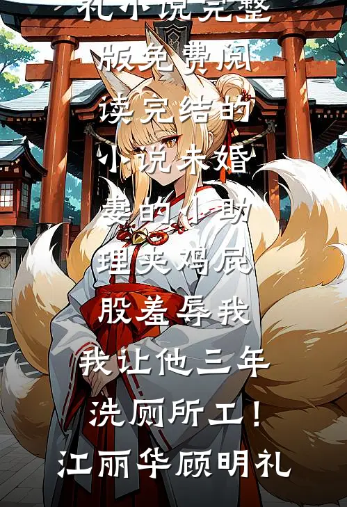 未婚妻的小助理夹鸡屁股羞辱我，我让他三年洗厕所工！(江丽华顾明礼)小说完整版免费阅读_完结的小说未婚妻的小助理夹鸡屁股羞辱我，我让他三年洗厕所工！江丽华顾明礼