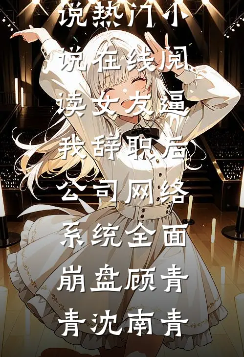 女友逼我辞职后，公司网络系统全面崩盘(顾青青沈南青)热门好看小说_热门小说在线阅读女友逼我辞职后，公司网络系统全面崩盘(顾青青沈南青)