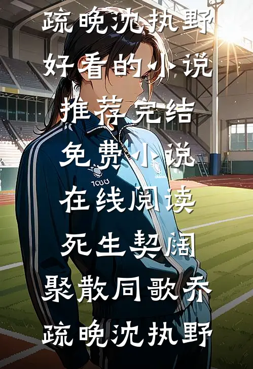 死生契阔，聚散同歌乔疏晚沈执野好看的小说推荐完结_免费小说在线阅读死生契阔，聚散同歌(乔疏晚沈执野)
