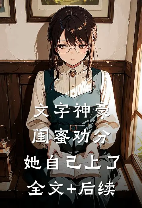 文字神豪：闺蜜劝分，她自己上了全文+后续