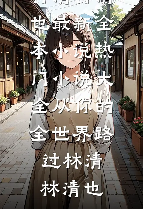从你的全世界路过(林清林清也)最新全本小说_热门小说大全从你的全世界路过林清林清也