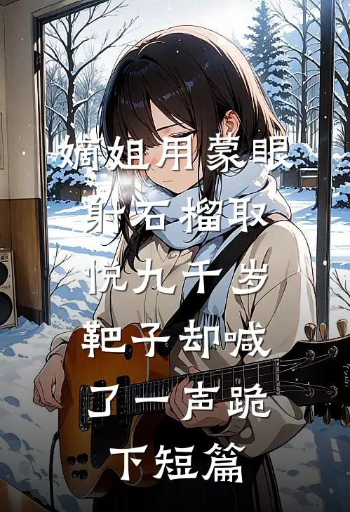 嫡姐用蒙眼射石榴取悦九千岁，靶子却喊了一声跪下短篇