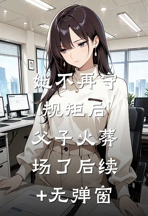 她不再守规矩后，父子火葬场了后续+无弹窗