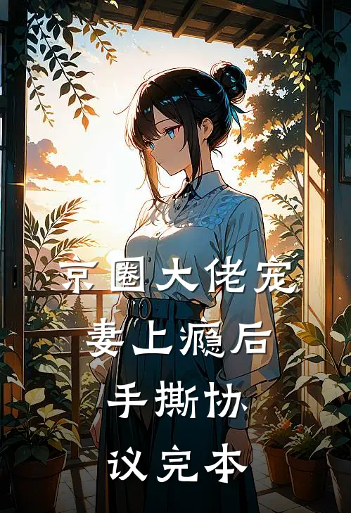 京圈大佬宠妻上瘾后，手撕协议完本