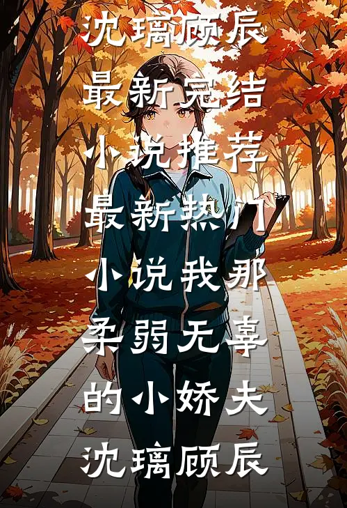 我那柔弱无辜的小娇夫(沈璃顾辰)最新完结小说推荐_最新热门小说我那柔弱无辜的小娇夫沈璃顾辰