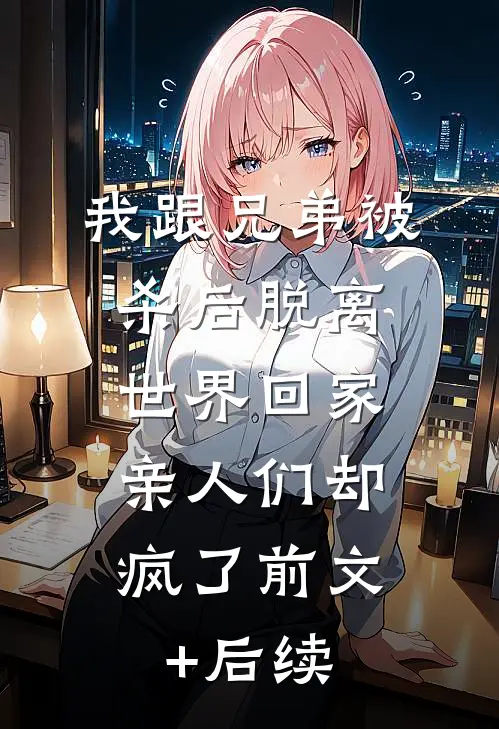 我跟兄弟被杀后脱离世界回家，亲人们却疯了前文+后续