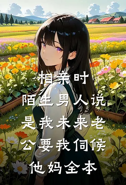 相亲时，陌生男人说是我未来老公要我伺候他妈全本