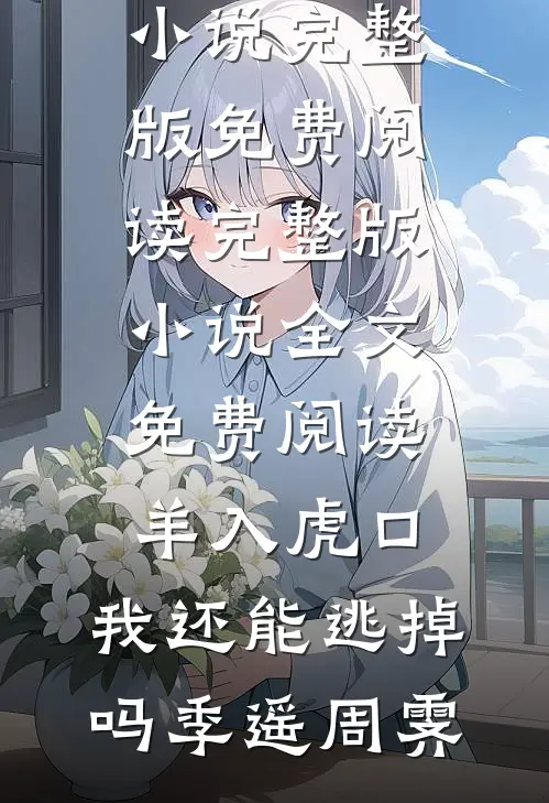 羊入虎口，我还能逃掉吗(季遥周霁)小说完整版免费阅读_完整版小说全文免费阅读羊入虎口，我还能逃掉吗季遥周霁