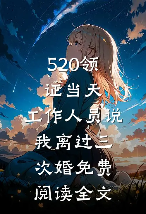 520领证当天，工作人员说我离过三次婚免费阅读全文