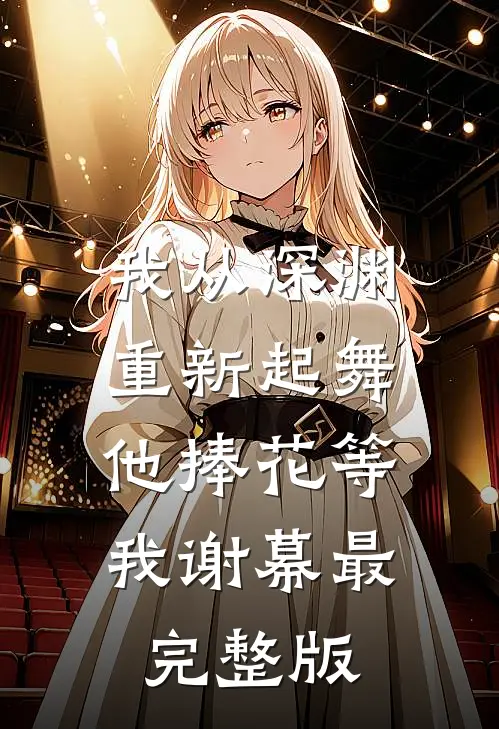 我从深渊重新起舞，他捧花等我谢幕最完整版
