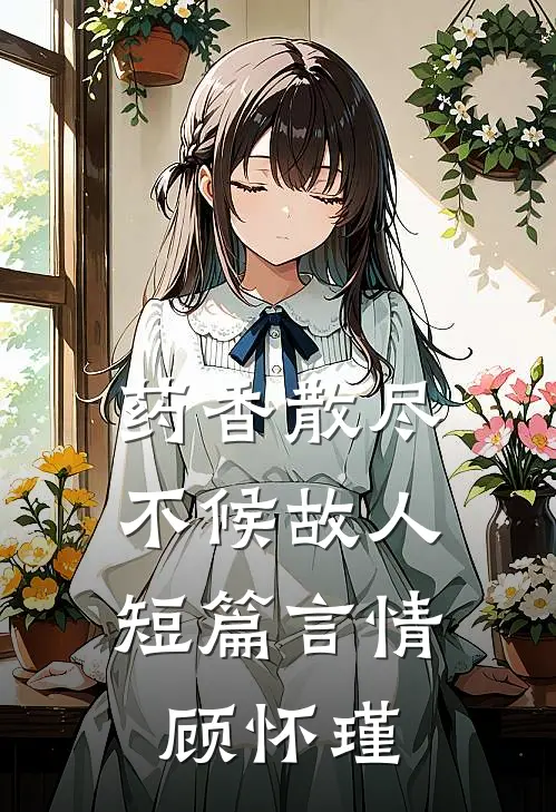 药香散尽，不候故人短篇言情顾怀瑾