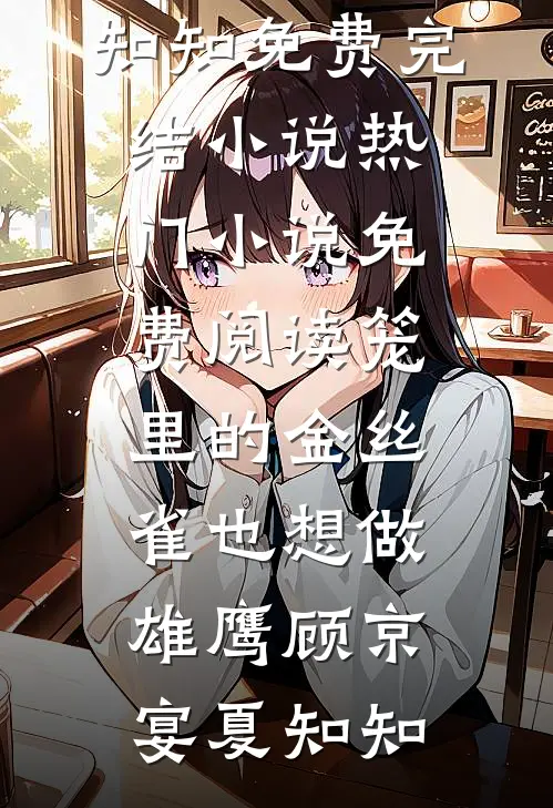 笼里的金丝雀也想做雄鹰(顾京宴夏知知)免费完结小说_热门小说免费阅读笼里的金丝雀也想做雄鹰顾京宴夏知知