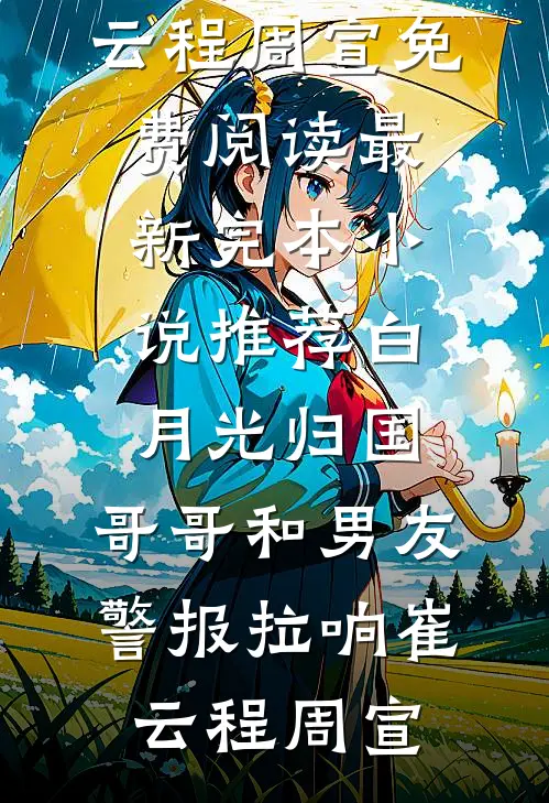 白月光归国，哥哥和男友警报拉响(崔云程周宣)免费阅读_最新完本小说推荐白月光归国，哥哥和男友警报拉响崔云程周宣