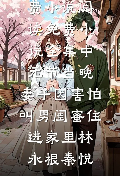 中元节当晚，妻子因害怕叫男闺蜜住进家里(林永根秦悦)全本免费小说阅读_免费小说全集中元节当晚，妻子因害怕叫男闺蜜住进家里林永根秦悦