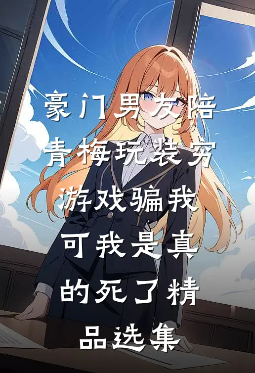 豪门男友陪青梅玩装穷游戏骗我，可我是真的死了精品选集