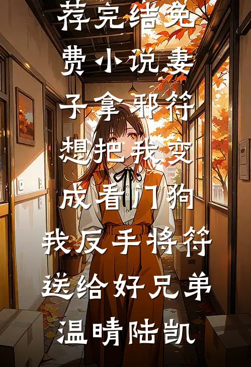 妻子拿邪符想把我变成看门狗，我反手将符送给好兄弟(温晴陆凯)小说完结推荐_完结免费小说妻子拿邪符想把我变成看门狗，我反手将符送给好兄弟(温晴陆凯)