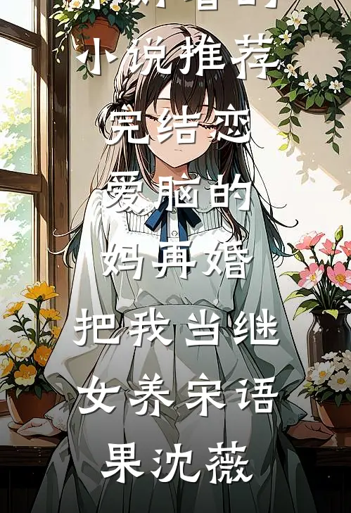 恋爱脑的妈再婚，把我当继女养宋语果沈薇小说最新章节_好看的小说推荐完结恋爱脑的妈再婚，把我当继女养宋语果沈薇