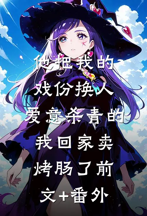 他把我的戏份换人，爱意杀青的我回家卖烤肠了前文+番外