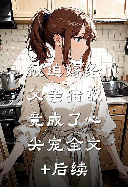 被迫嫁给父亲宿敌，竟成了心尖宠全文+后续