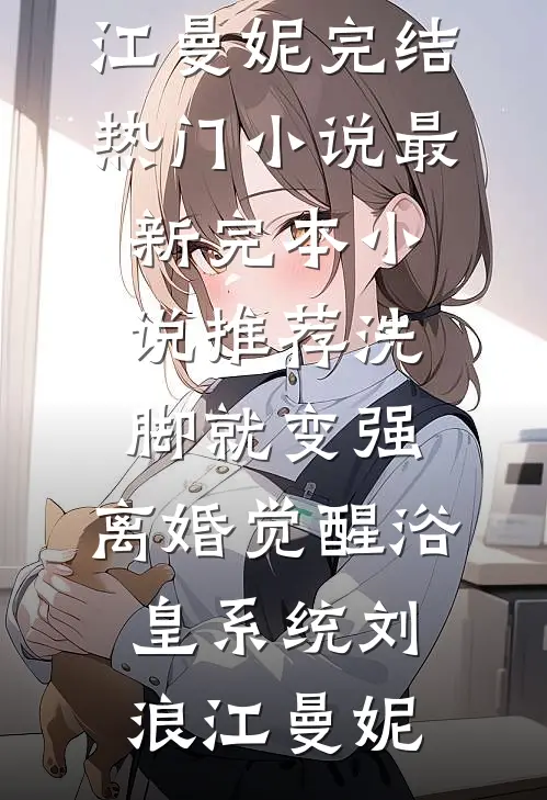 洗脚就变强：离婚觉醒浴皇系统(刘浪江曼妮)完结热门小说_最新完本小说推荐洗脚就变强：离婚觉醒浴皇系统刘浪江曼妮