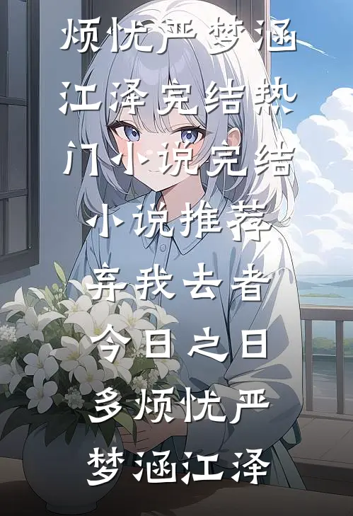 弃我去者，今日之日多烦忧(严梦涵江泽)完结热门小说_完结小说推荐弃我去者，今日之日多烦忧(严梦涵江泽)