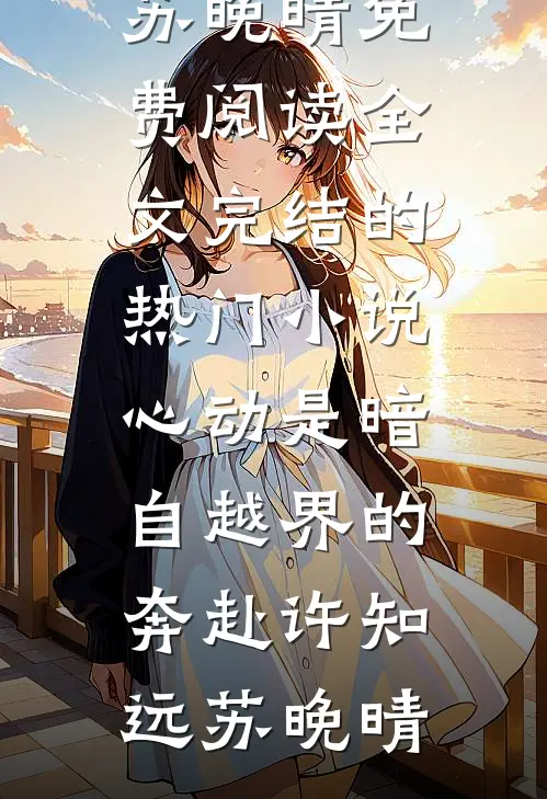 心动是暗自越界的奔赴(许知远苏晚晴)免费阅读全文_完结的热门小说心动是暗自越界的奔赴(许知远苏晚晴)