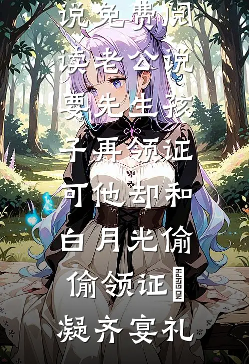 老公说要先生孩子再领证，可他却和白月光偷偷领证晩凝齐宴礼全文免费阅读_无弹窗小说免费阅读老公说要先生孩子再领证，可他却和白月光偷偷领证晩凝齐宴礼