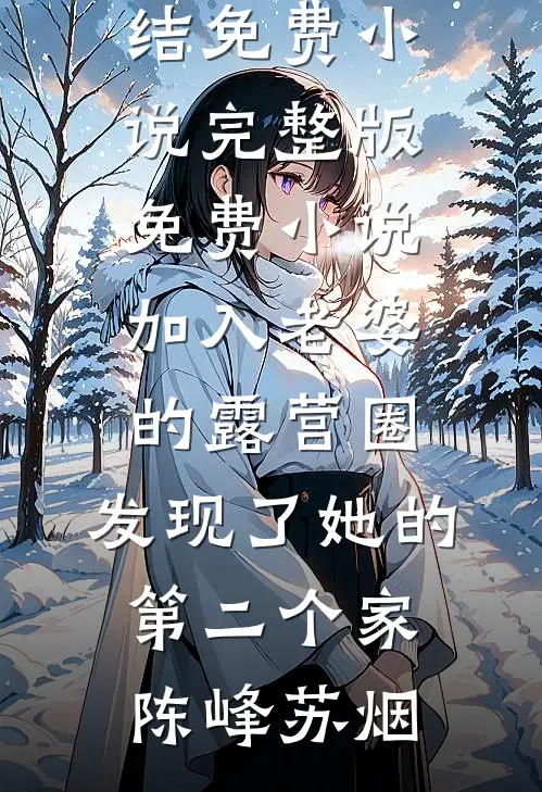 加入老婆的露营圈，发现了她的第二个家陈峰苏烟完结免费小说_完整版免费小说加入老婆的露营圈，发现了她的第二个家陈峰苏烟
