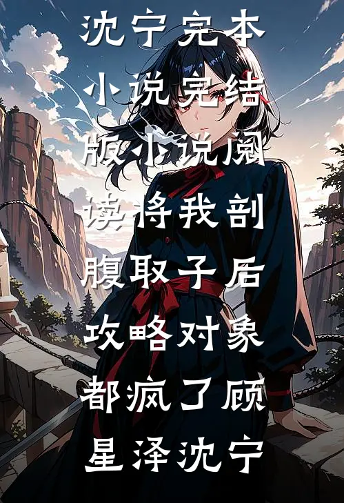 将我剖腹取子后，攻略对象都疯了(顾星泽沈宁)完本小说_完结版小说阅读将我剖腹取子后，攻略对象都疯了顾星泽沈宁