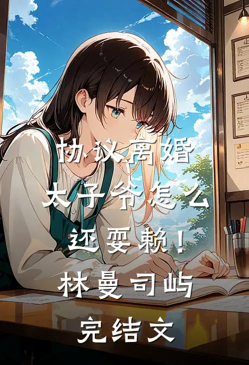 协议离婚，太子爷怎么还耍赖！林曼司屿完结文