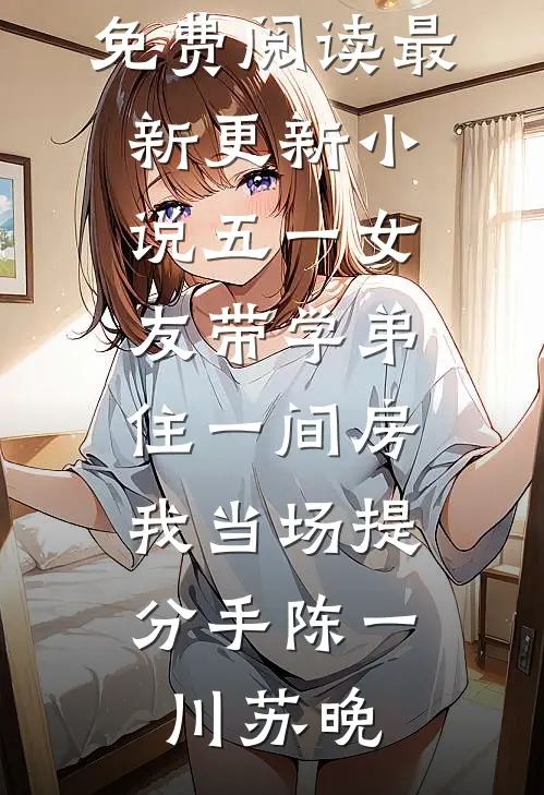 五一女友带学弟住一间房，我当场提分手陈一川苏晚小说全文免费阅读_最新更新小说五一女友带学弟住一间房，我当场提分手(陈一川苏晚)