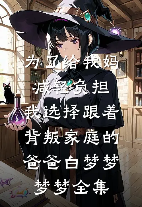 为了给我妈减轻负担，我选择跟着背叛家庭的爸爸白梦梦梦梦全集