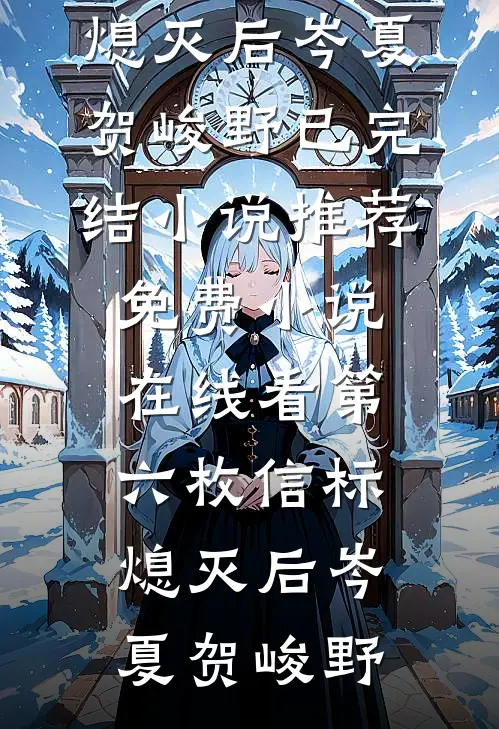 第六枚信标熄灭后(岑夏贺峻野)已完结小说推荐_免费小说在线看第六枚信标熄灭后岑夏贺峻野