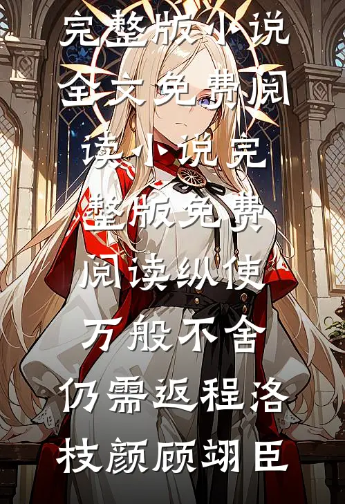 纵使万般不舍，仍需返程洛枝颜顾翊臣完整版小说全文免费阅读_小说完整版免费阅读纵使万般不舍，仍需返程洛枝颜顾翊臣