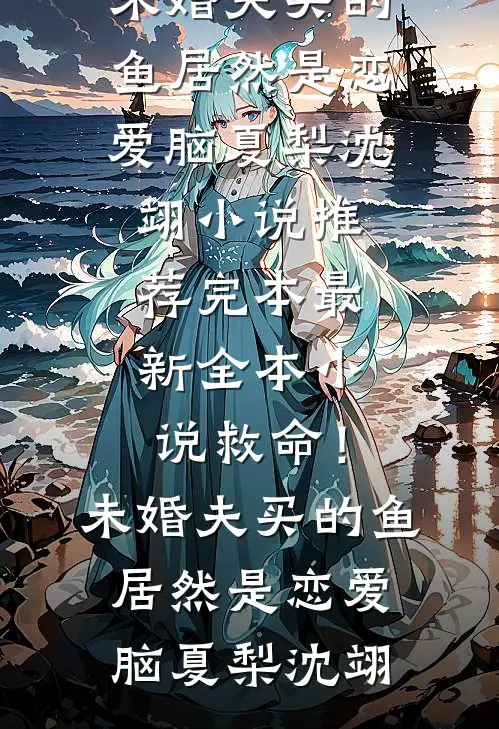 救命！未婚夫买的鱼居然是恋爱脑(夏梨沈翊)小说推荐完本_最新全本小说救命！未婚夫买的鱼居然是恋爱脑夏梨沈翊