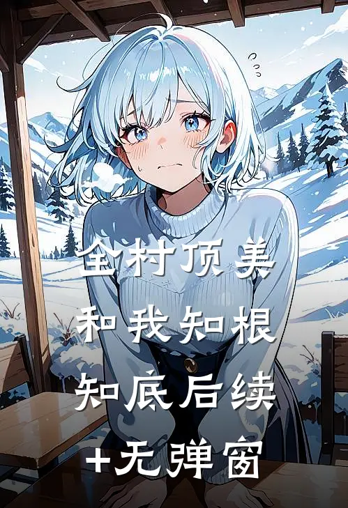 全村顶美，和我知根知底后续+无弹窗