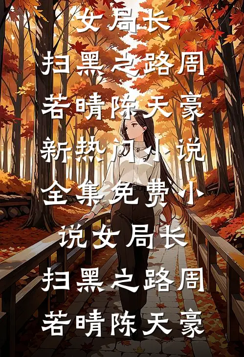 女局长：扫黑之路(周若晴陈天豪)新热门小说_全集免费小说女局长：扫黑之路周若晴陈天豪