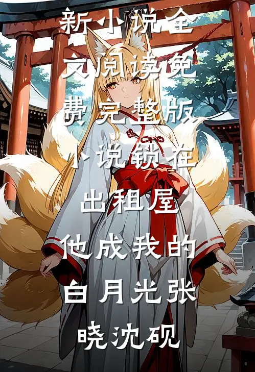 锁在出租屋，他成我的白月光(张晓沈砚)最新小说全文阅读_免费完整版小说锁在出租屋，他成我的白月光张晓沈砚