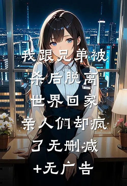 我跟兄弟被杀后脱离世界回家，亲人们却疯了无删减+无广告