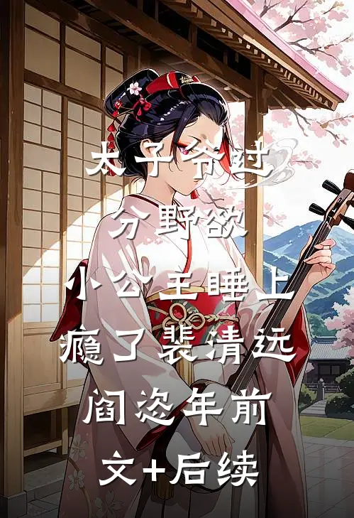 太子爷过分野欲，小公主睡上瘾了裴清远阎恣年前文+后续