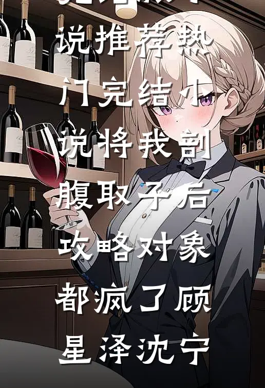 将我剖腹取子后，攻略对象都疯了顾星泽沈宁完结版小说推荐_热门完结小说将我剖腹取子后，攻略对象都疯了顾星泽沈宁
