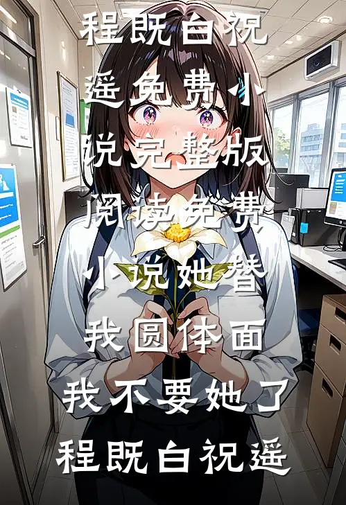 她替我圆体面，我不要她了程既白祝遥免费小说完整版_阅读免费小说她替我圆体面，我不要她了程既白祝遥