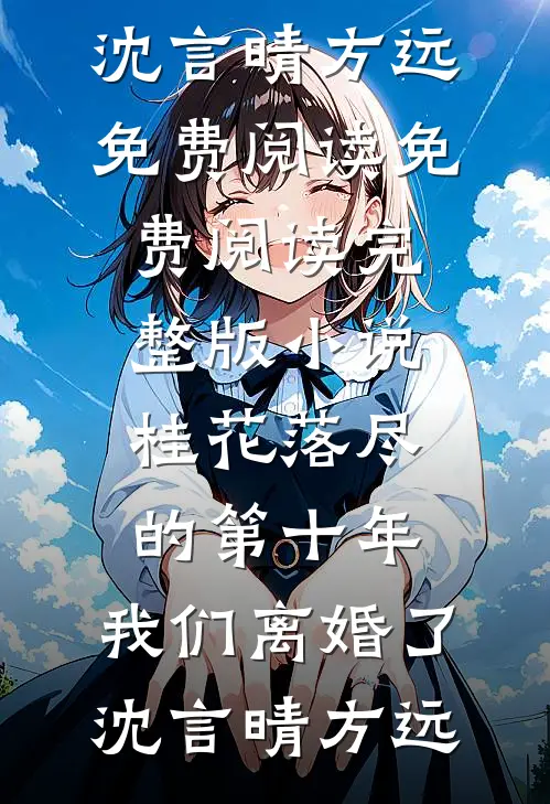 桂花落尽的第十年，我们离婚了(沈言晴方远)免费阅读_免费阅读完整版小说桂花落尽的第十年，我们离婚了沈言晴方远
