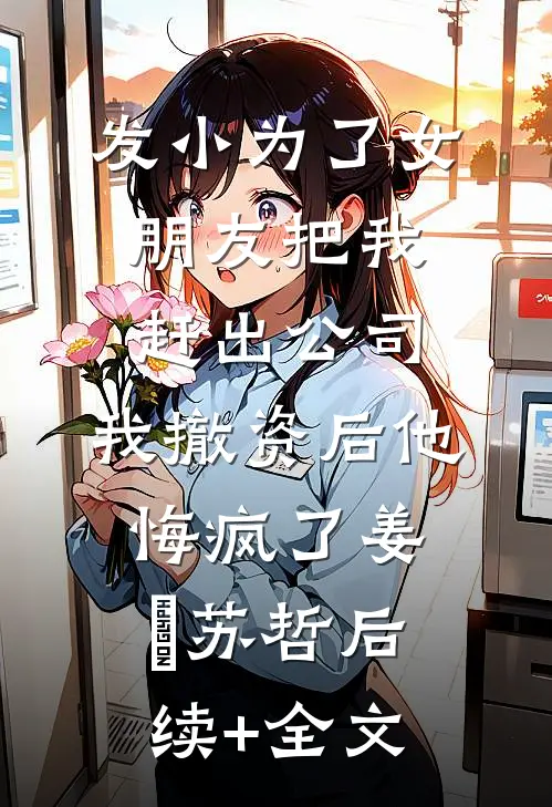 发小为了女朋友把我赶出公司，我撤资后他悔疯了姜玥苏哲后续+全文