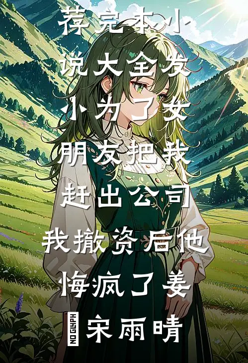 发小为了女朋友把我赶出公司，我撤资后他悔疯了姜玥宋雨晴免费小说推荐_完本小说大全发小为了女朋友把我赶出公司，我撤资后他悔疯了(姜玥宋雨晴)