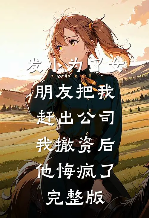 发小为了女朋友把我赶出公司，我撤资后他悔疯了完整版